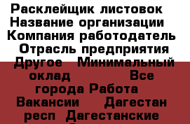 Расклейщик листовок › Название организации ­ Компания-работодатель › Отрасль предприятия ­ Другое › Минимальный оклад ­ 12 000 - Все города Работа » Вакансии   . Дагестан респ.,Дагестанские Огни г.